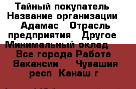 Тайный покупатель › Название организации ­ Адамас › Отрасль предприятия ­ Другое › Минимальный оклад ­ 1 - Все города Работа » Вакансии   . Чувашия респ.,Канаш г.